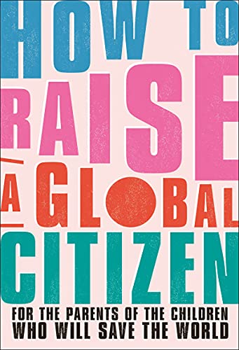 How to Raise a Global Citizen: For the Parents of the Children Who Will Save the Worl